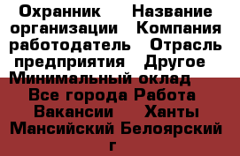 Охранник 4 › Название организации ­ Компания-работодатель › Отрасль предприятия ­ Другое › Минимальный оклад ­ 1 - Все города Работа » Вакансии   . Ханты-Мансийский,Белоярский г.